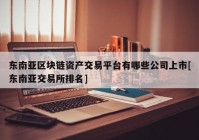 东南亚区块链资产交易平台有哪些公司上市[东南亚交易所排名]