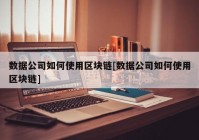 数据公司如何使用区块链[数据公司如何使用区块链]