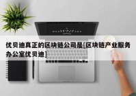 优贝迪真正的区块链公司是[区块链产业服务办公室优贝迪]