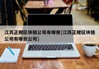 江苏正规区块链公司有哪些[江苏正规区块链公司有哪些公司]