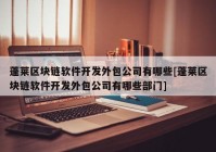 蓬莱区块链软件开发外包公司有哪些[蓬莱区块链软件开发外包公司有哪些部门]