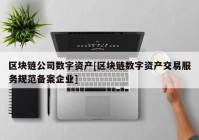 区块链公司数字资产[区块链数字资产交易服务规范备案企业]