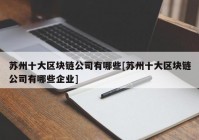 苏州十大区块链公司有哪些[苏州十大区块链公司有哪些企业]