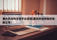 重庆药交所交易平台官网[重庆药交所股份有限公司]