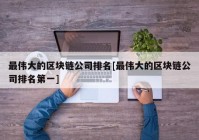 最伟大的区块链公司排名[最伟大的区块链公司排名第一]