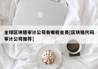 全球区块链审计公司有哪些业务[区块链代码审计公司推荐]