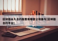 区块链永久合约股票有哪些公司参与[区块链合约平台]