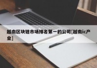 越南区块链市场排名第一的公司[越南ic产业]