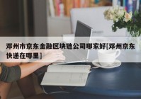 邓州市京东金融区块链公司哪家好[邓州京东快递在哪里]