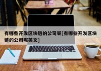 有哪些开发区块链的公司呢[有哪些开发区块链的公司呢英文]