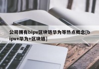 公司拥有bipv区块链华为等热点概念[bipv+华为+区块链]