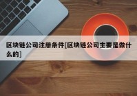 区块链公司注册条件[区块链公司主要是做什么的]