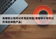 有哪些公司可以开发区块链[有哪些公司可以开发区块链产品]