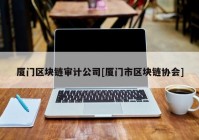 厦门区块链审计公司[厦门市区块链协会]