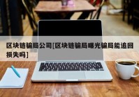 区块链骗局公司[区块链骗局曝光骗局能追回损失吗]