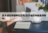 优贝迪区块链孵化公司[优贝迪区块链是传销吗]