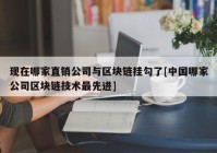 现在哪家直销公司与区块链挂勾了[中国哪家公司区块链技术最先进]