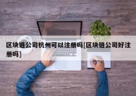 区块链公司杭州可以注册吗[区块链公司好注册吗]