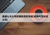 美国七大公司巨额投资区块链[美国大型投资公司]