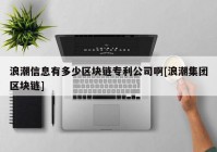 浪潮信息有多少区块链专利公司啊[浪潮集团区块链]