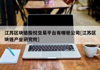 江苏区块链股权交易平台有哪些公司[江苏区块链产业研究院]