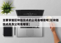 主要掌握区块链技术的公司有哪些呢[区块链技术开发公司有哪家]