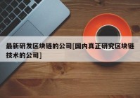 最新研发区块链的公司[国内真正研究区块链技术的公司]