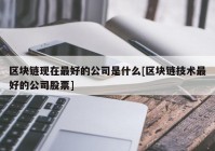 区块链现在最好的公司是什么[区块链技术最好的公司股票]